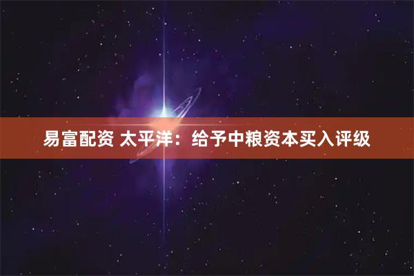 易富配资 太平洋：给予中粮资本买入评级