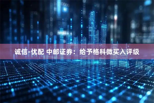 诚信-优配 中邮证券：给予格科微买入评级