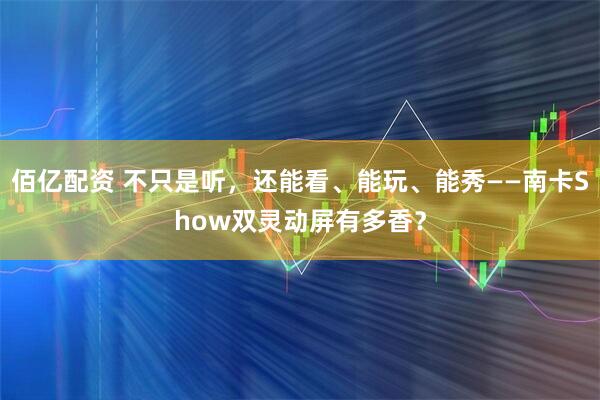 佰亿配资 不只是听，还能看、能玩、能秀——南卡Show双灵动屏有多香？