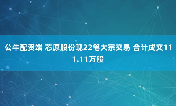公牛配资端 芯原股份现22笔大宗交易 合计成交111.11万股