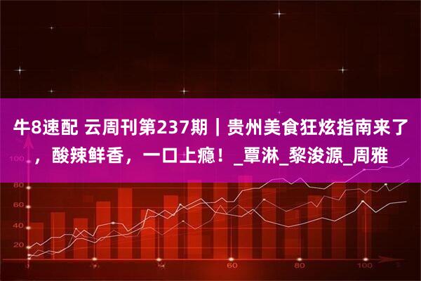 牛8速配 云周刊第237期｜贵州美食狂炫指南来了，酸辣鲜香，一口上瘾！_覃淋_黎浚源_周雅