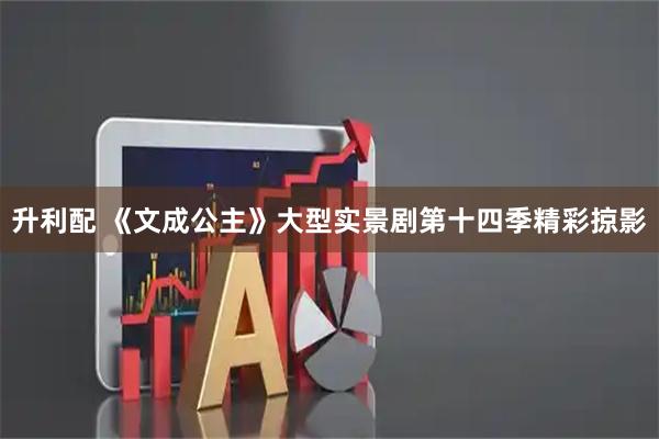 升利配 《文成公主》大型实景剧第十四季精彩掠影