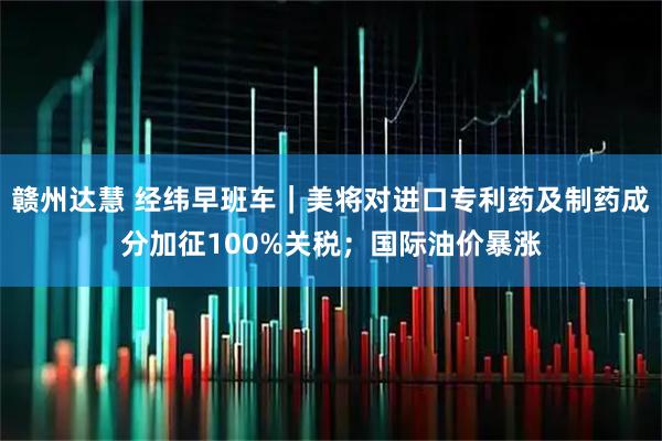 赣州达慧 经纬早班车｜美将对进口专利药及制药成分加征100%关税；国际油价暴涨