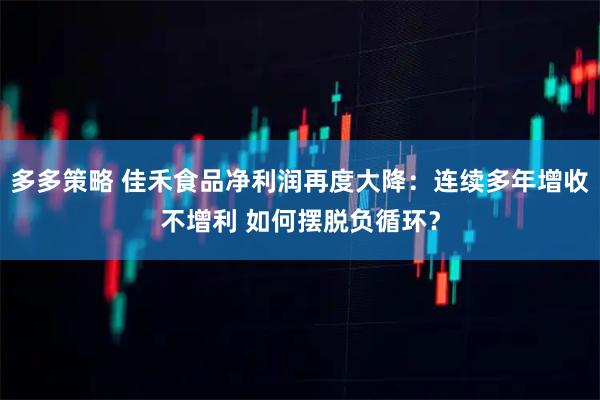 多多策略 佳禾食品净利润再度大降：连续多年增收不增利 如何摆脱负循环？