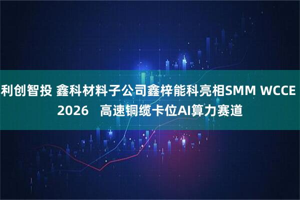 利创智投 鑫科材料子公司鑫梓能科亮相SMM WCCE 2026   高速铜缆卡位AI算力赛道