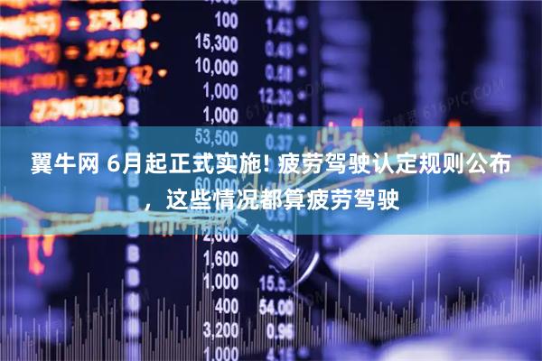 翼牛网 6月起正式实施! 疲劳驾驶认定规则公布，这些情况都算疲劳驾驶