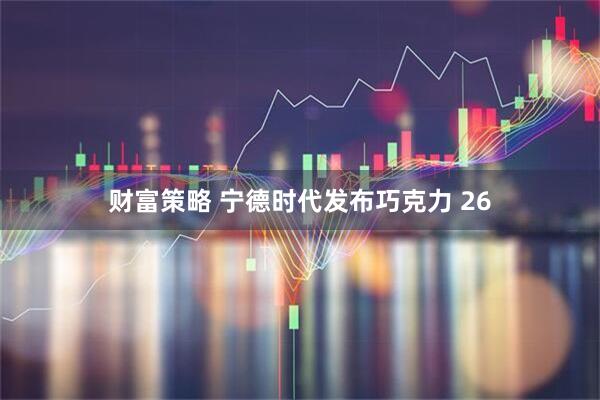 财富策略 宁德时代发布巧克力 26