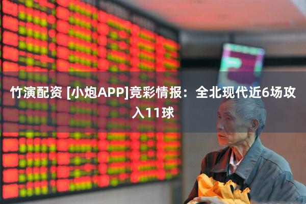 竹演配资 [小炮APP]竞彩情报：全北现代近6场攻入11球