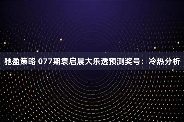 驰盈策略 077期袁启晨大乐透预测奖号：冷热分析