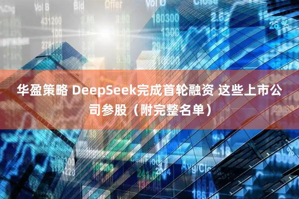 华盈策略 DeepSeek完成首轮融资 这些上市公司参股（附完整名单）