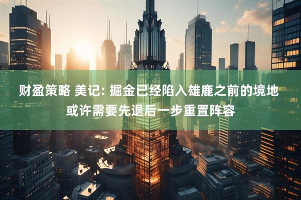 财盈策略 美记: 掘金已经陷入雄鹿之前的境地 或许需要先退后一步重置阵容