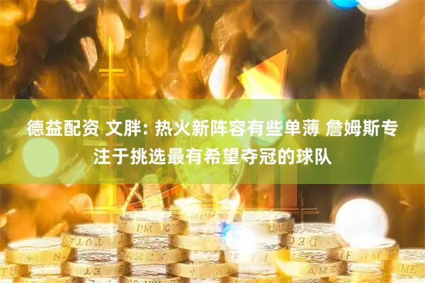 德益配资 文胖: 热火新阵容有些单薄 詹姆斯专注于挑选最有希望夺冠的球队