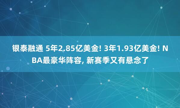 银泰融通 5年2.85亿美金! 3年1.93亿美金! NBA最豪华阵容, 新赛季又有悬念了
