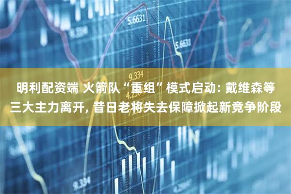 明利配资端 火箭队“重组”模式启动: 戴维森等三大主力离开, 昔日老将失去保障掀起新竞争阶段