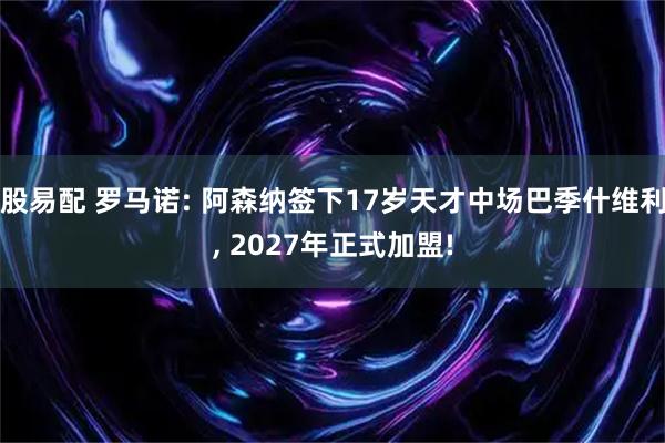 股易配 罗马诺: 阿森纳签下17岁天才中场巴季什维利, 2027年正式加盟!