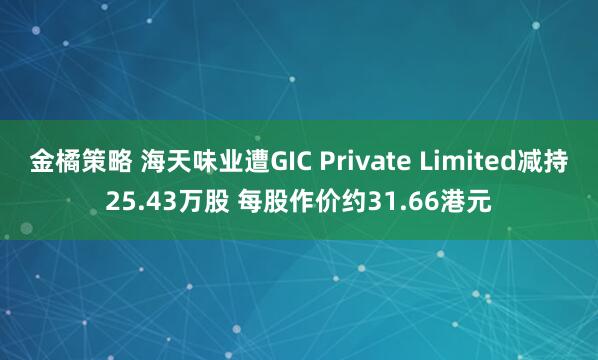 金橘策略 海天味业遭GIC Private Limited减持25.43万股 每股作价约31.66港元