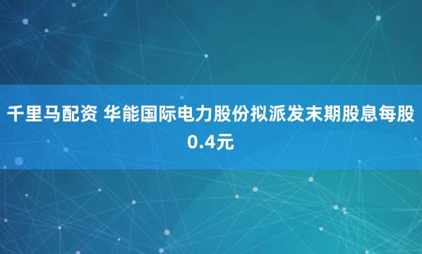千里马配资 华能国际电力股份拟派发末期股息每股0.4元