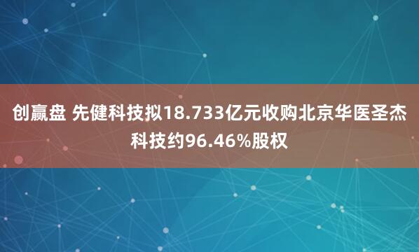 创赢盘 先健科技拟18.733亿元收购北京华医圣杰科技约96.46%股权